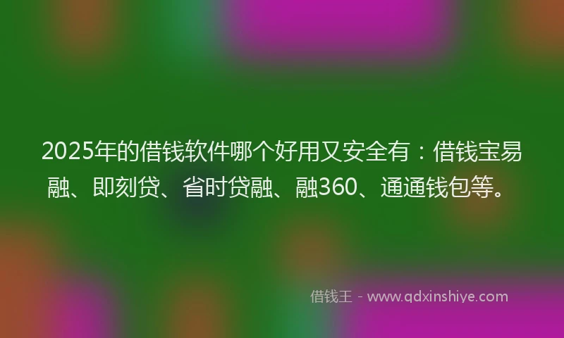 2025年的借钱软件哪个好用又安全有：借钱宝易融、即刻贷、省时贷融、融360、通通钱包等。