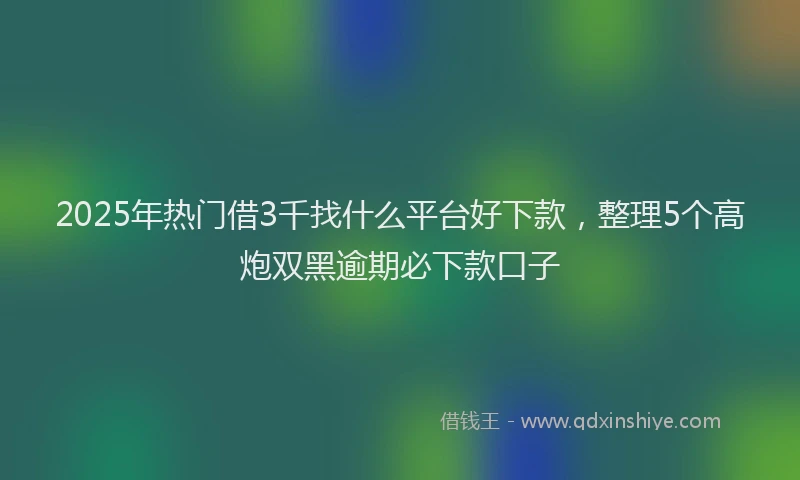 2025年热门借3千找什么平台好下款，整理5个高炮双黑逾期必下款口子