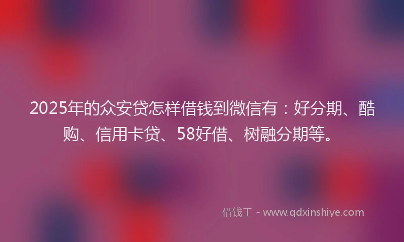 2025年的众安贷怎样借钱到微信有：好分期、酷购、信用卡贷、58好借、树融分期等。
