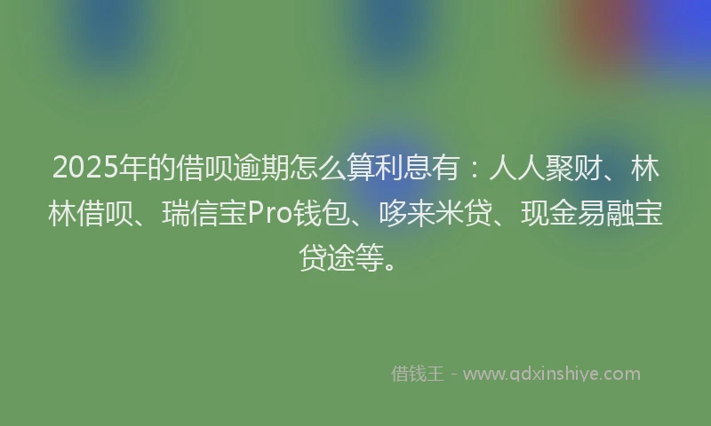 2025年的借呗逾期怎么算利息有：人人聚财、林林借呗、瑞信宝Pro钱包、哆来米贷、现金易融宝贷途等。