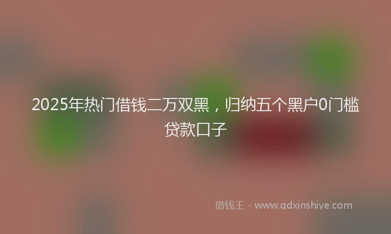 2025年热门借钱二万双黑，归纳五个黑户0门槛贷款口子