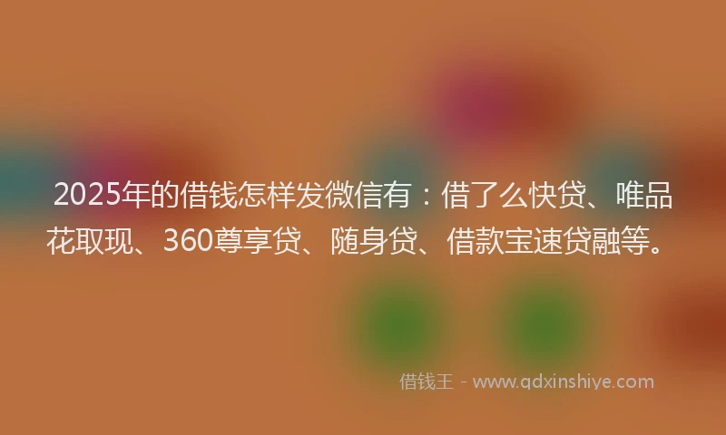 2025年的借钱怎样发微信有：借了么快贷、唯品花取现、360尊享贷、随身贷、借款宝速贷融等。