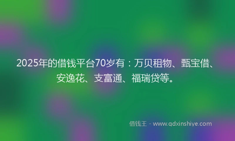2025年的借钱平台70岁有：万贝租物、甄宝借、安逸花、支富通、福瑞贷等。