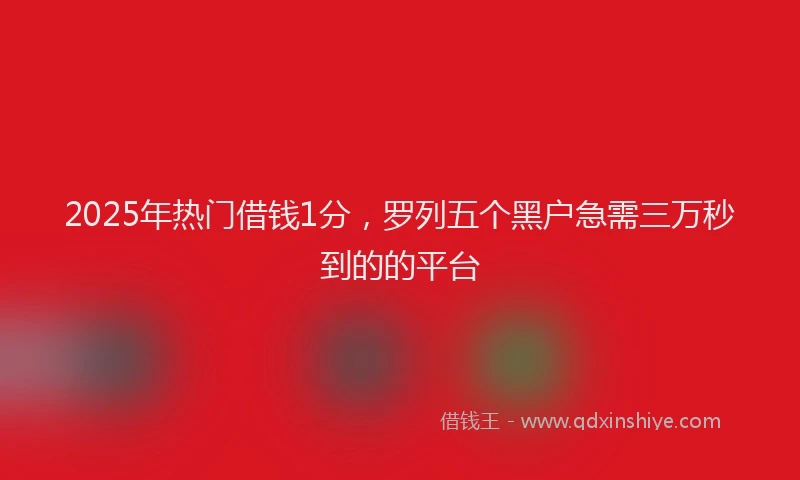 2025年热门借钱1分，罗列五个黑户急需三万秒到的的平台