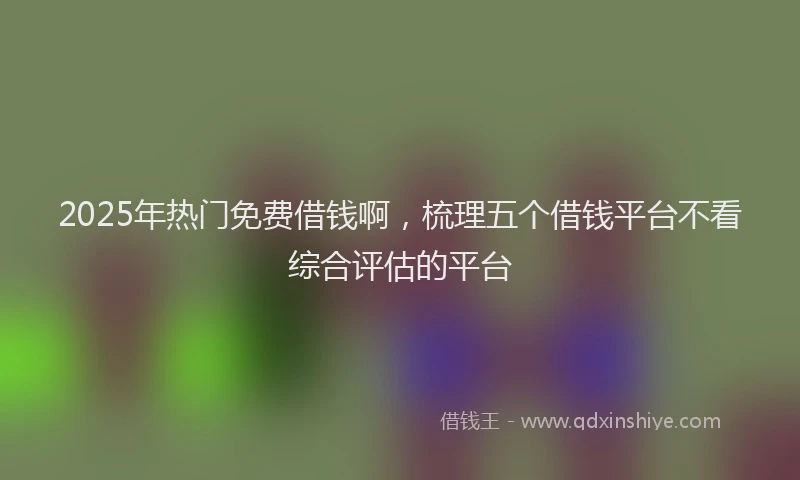 2025年热门免费借钱啊，梳理五个借钱平台不看综合评估的平台