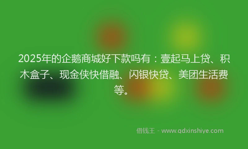 2025年的企鹅商城好下款吗有：壹起马上贷、积木盒子、现金侠快借融、闪银快贷、美团生活费等。