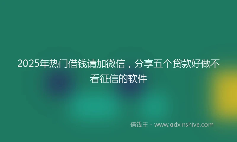 2025年热门借钱请加微信，分享五个贷款好做不看征信的软件
