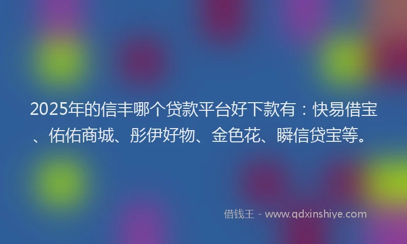 2025年的信丰哪个贷款平台好下款有：快易借宝、佑佑商城、彤伊好物、金色花、瞬信贷宝等。