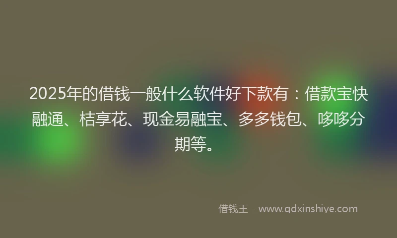 2025年的借钱一般什么软件好下款有：借款宝快融通、桔享花、现金易融宝、多多钱包、哆哆分期等。