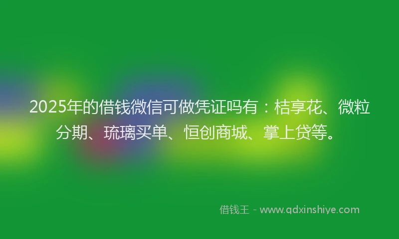 2025年的借钱微信可做凭证吗有：桔享花、微粒分期、琉璃买单、恒创商城、掌上贷等。