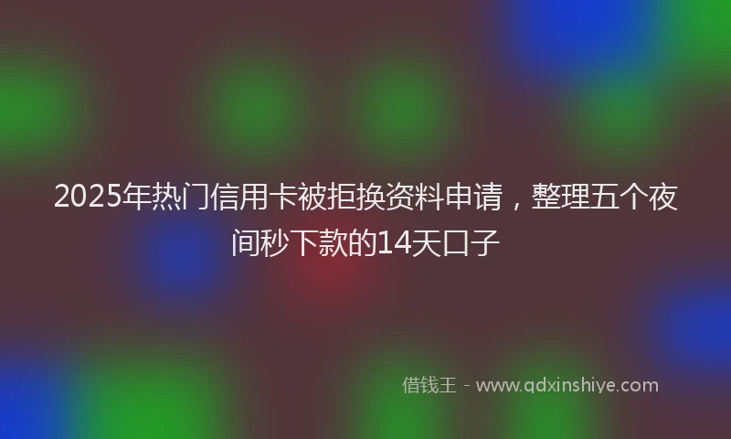 2025年热门信用卡被拒换资料申请，整理五个夜间秒下款的14天口子