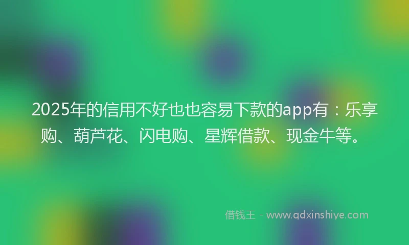 2025年的信用不好也也容易下款的app有：乐享购、葫芦花、闪电购、星辉借款、现金牛等。