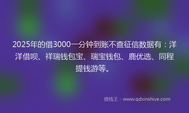 2025年的借3000一分钟到账不查征信数据有：洋洋借呗、祥瑞钱包宝、瑞宝钱包、鹿优选、同程提钱游等。