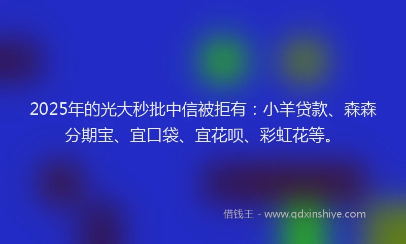 2025年的光大秒批中信被拒有：小羊贷款、森森分期宝、宜口袋、宜花呗、彩虹花等。