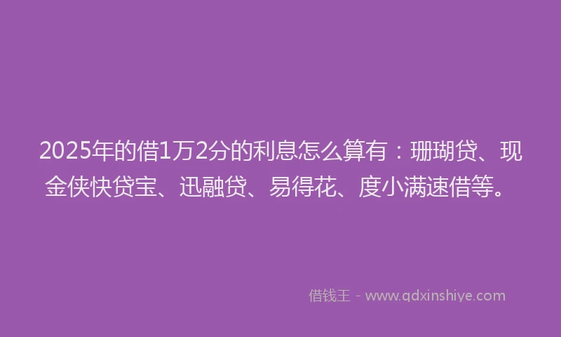 2025年的借1万2分的利息怎么算有：珊瑚贷、现金侠快贷宝、迅融贷、易得花、度小满速借等。