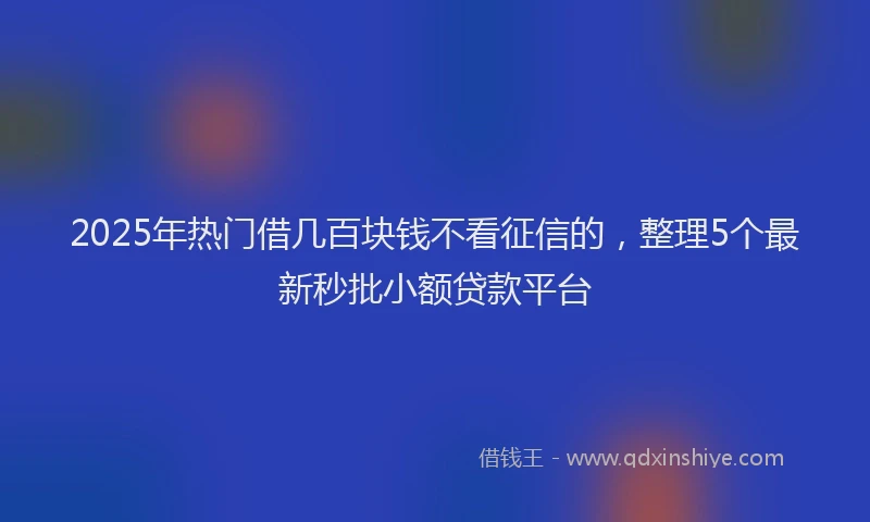 2025年热门借几百块钱不看征信的，整理5个最新秒批小额贷款平台