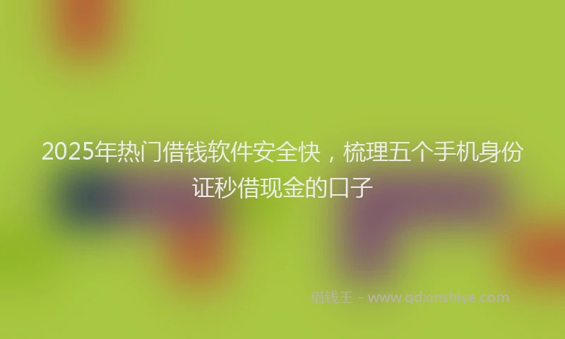 2025年热门借钱软件安全快，梳理五个手机身份证秒借现金的口子