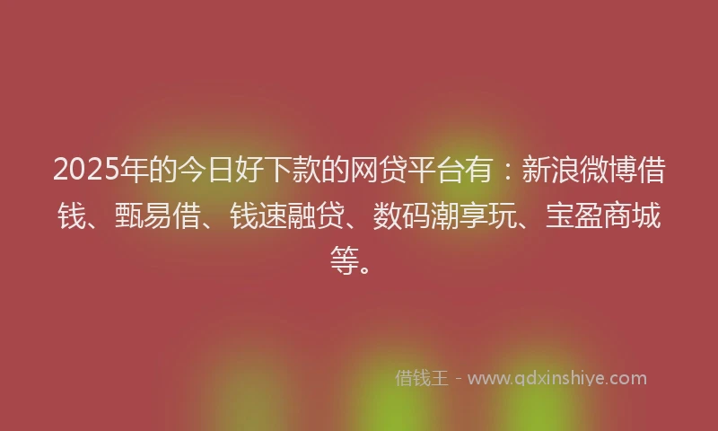 2025年的今日好下款的网贷平台有：新浪微博借钱、甄易借、钱速融贷、数码潮享玩、宝盈商城等。