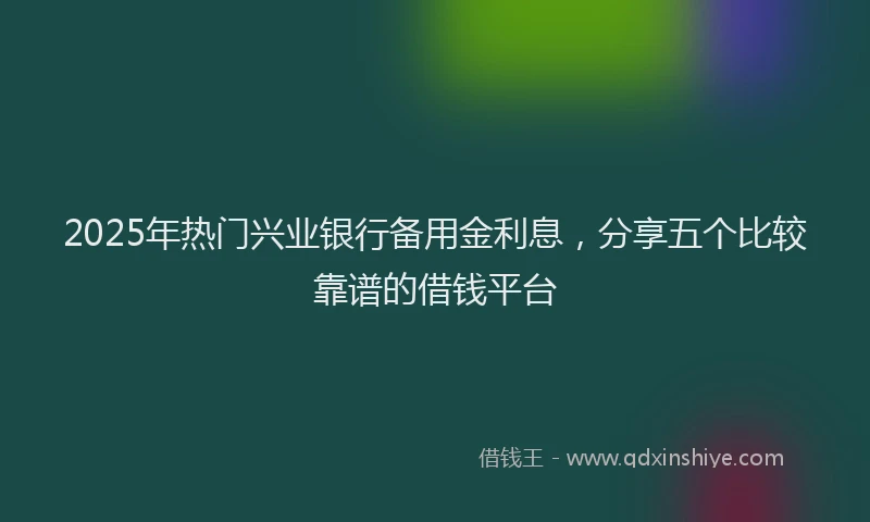 2025年热门兴业银行备用金利息，分享五个比较靠谱的借钱平台