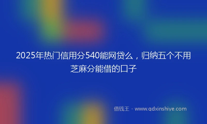 2025年热门信用分540能网贷么，归纳五个不用芝麻分能借的口子