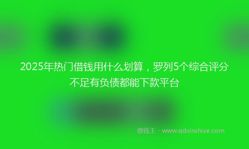 2025年热门借钱用什么划算，罗列5个综合评分不足有负债都能下款平台