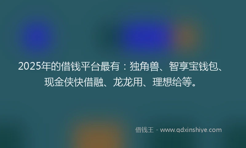 2025年的借钱平台最有：独角兽、智享宝钱包、现金侠快借融、龙龙用、理想给等。
