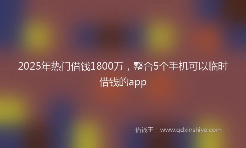 2025年热门借钱1800万，整合5个手机可以临时借钱的app