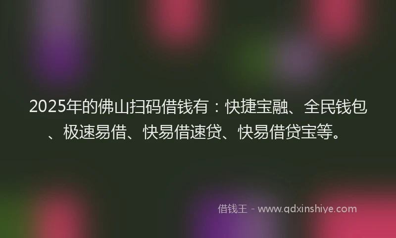 2025年的佛山扫码借钱有：快捷宝融、全民钱包、极速易借、快易借速贷、快易借贷宝等。