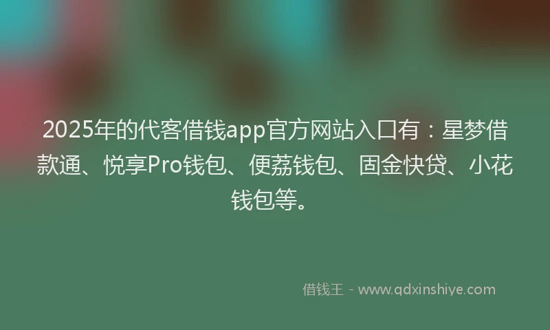 2025年的代客借钱app官方网站入口有：星梦借款通、悦享Pro钱包、便荔钱包、固金快贷、小花钱包等。