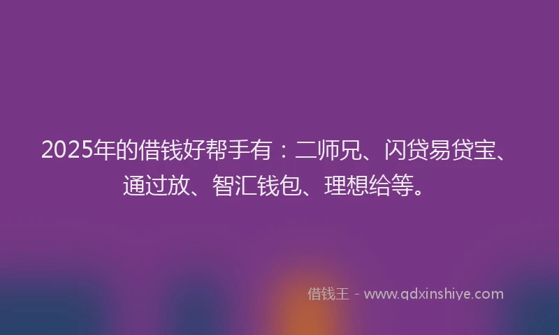 2025年的借钱好帮手有：二师兄、闪贷易贷宝、通过放、智汇钱包、理想给等。