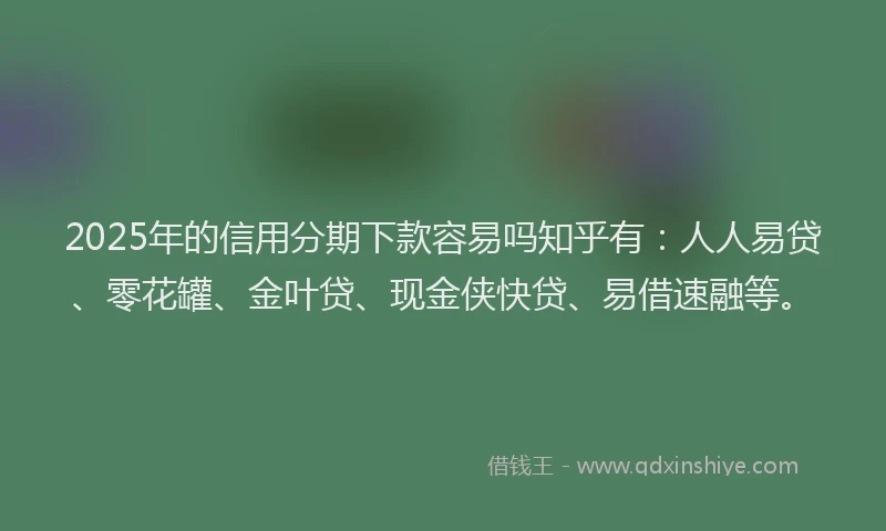 2025年的信用分期下款容易吗知乎有：人人易贷、零花罐、金叶贷、现金侠快贷、易借速融等。