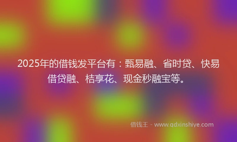 2025年的借钱发平台有：甄易融、省时贷、快易借贷融、桔享花、现金秒融宝等。