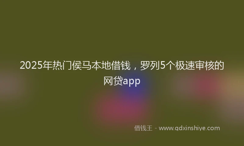 2025年热门侯马本地借钱，罗列5个极速审核的网贷app