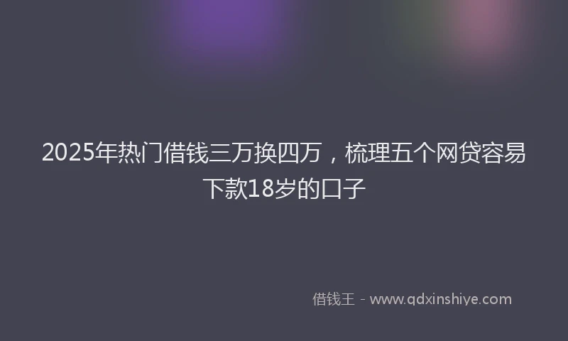 2025年热门借钱三万换四万，梳理五个网贷容易下款18岁的口子