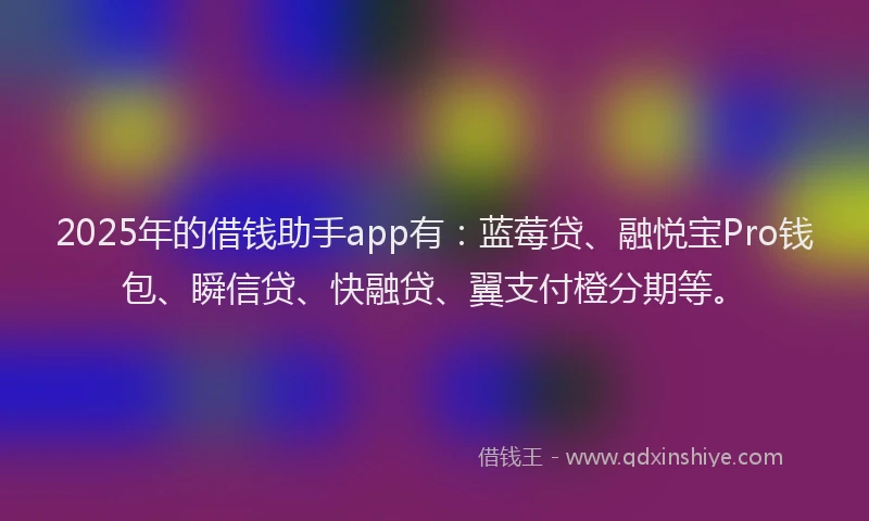 2025年的借钱助手app有：蓝莓贷、融悦宝Pro钱包、瞬信贷、快融贷、翼支付橙分期等。