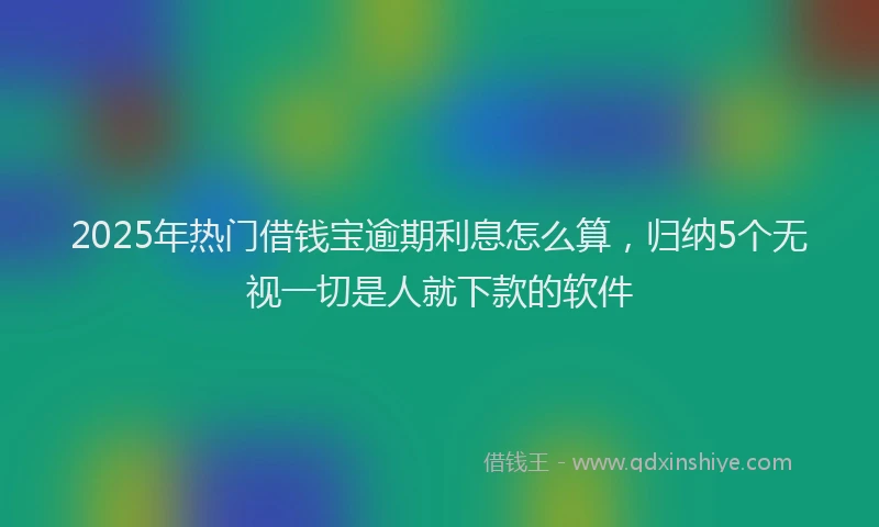 2025年热门借钱宝逾期利息怎么算，归纳5个无视一切是人就下款的软件