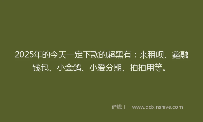 2025年的今天一定下款的超黑有：来租呗、鑫融钱包、小金鸽、小爱分期、拍拍用等。