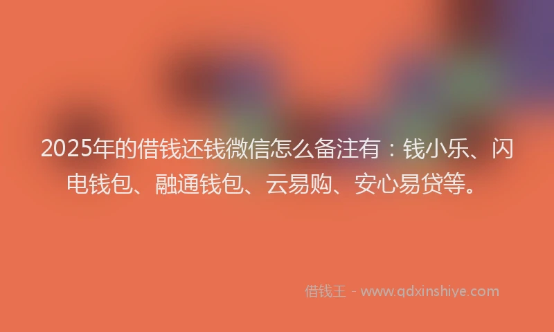 2025年的借钱还钱微信怎么备注有：钱小乐、闪电钱包、融通钱包、云易购、安心易贷等。