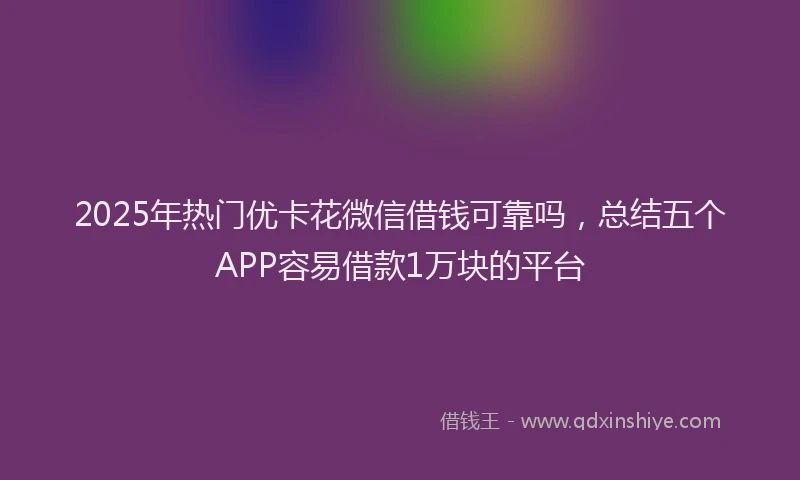 2025年热门优卡花微信借钱可靠吗，总结五个APP容易借款1万块的平台