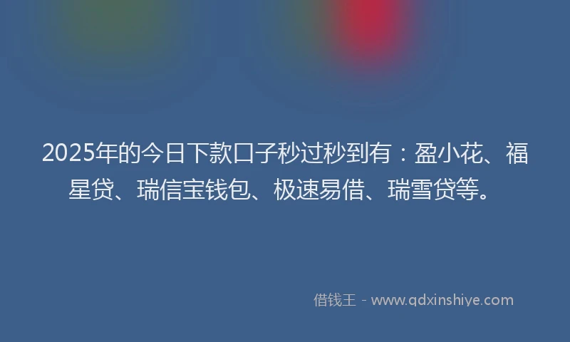 2025年的今日下款口子秒过秒到有：盈小花、福星贷、瑞信宝钱包、极速易借、瑞雪贷等。