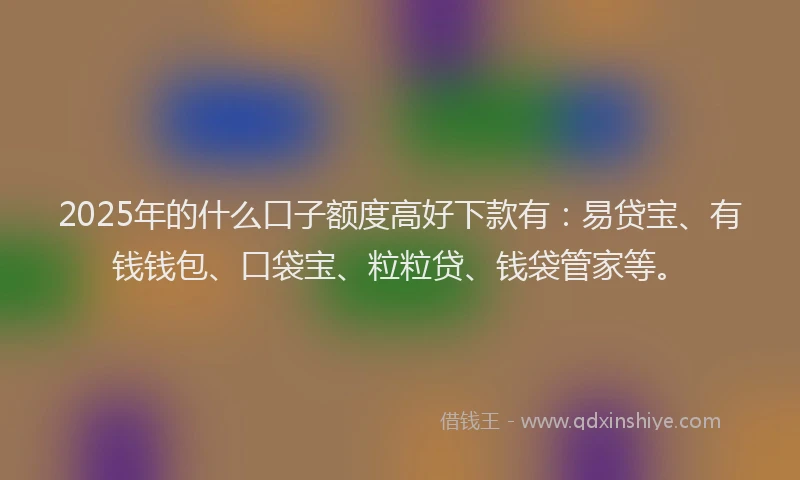 2025年的什么口子额度高好下款有：易贷宝、有钱钱包、口袋宝、粒粒贷、钱袋管家等。