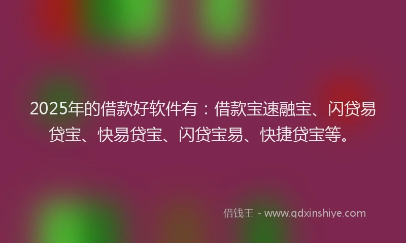 2025年的借款好软件有：借款宝速融宝、闪贷易贷宝、快易贷宝、闪贷宝易、快捷贷宝等。