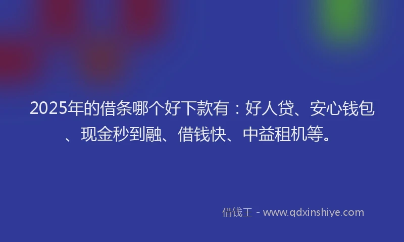 2025年的借条哪个好下款有：好人贷、安心钱包、现金秒到融、借钱快、中益租机等。