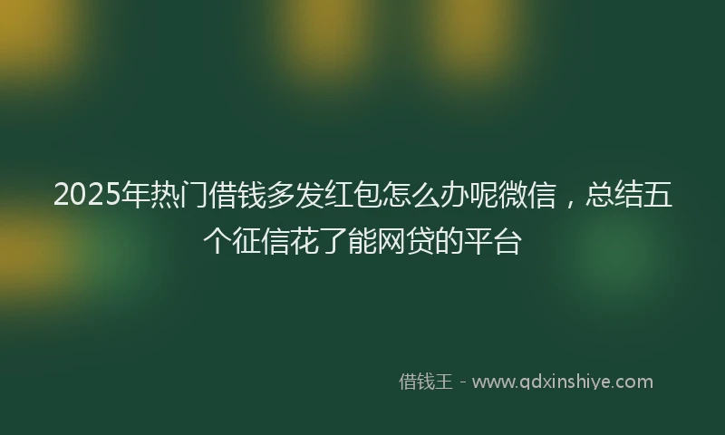 2025年热门借钱多发红包怎么办呢微信，总结五个征信花了能网贷的平台