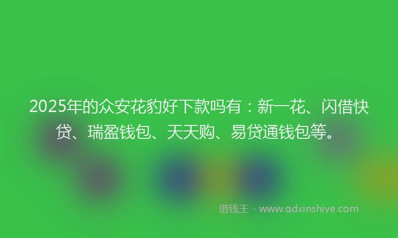 2025年的众安花豹好下款吗有：新一花、闪借快贷、瑞盈钱包、天天购、易贷通钱包等。