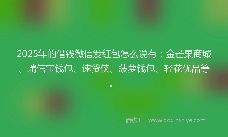 2025年的借钱微信发红包怎么说有：金芒果商城、瑞信宝钱包、速贷侠、菠萝钱包、轻花优品等。