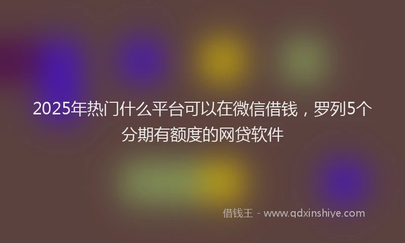 2025年热门什么平台可以在微信借钱，罗列5个分期有额度的网贷软件