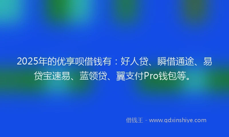 2025年的优享呗借钱有：好人贷、瞬借通途、易贷宝速易、蓝领贷、翼支付Pro钱包等。