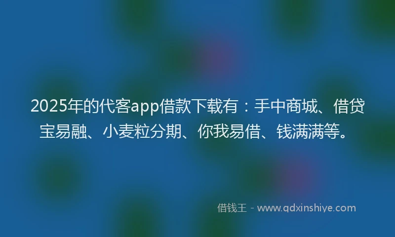 2025年的代客app借款下载有：手中商城、借贷宝易融、小麦粒分期、你我易借、钱满满等。