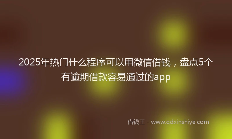2025年热门什么程序可以用微信借钱，盘点5个有逾期借款容易通过的app